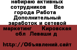 набираю активных сотрудников  - Все города Работа » Дополнительный заработок и сетевой маркетинг   . Кировская обл.,Леваши д.